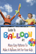 Guide To Balloon Art: Many Easy Patterns To Make A Balloon Art For Your Kids: Gift Ideas for Holiday