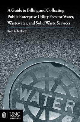 Guide to Billing and Collecting Public Enterprise Utility Fees for Water, Wastewater, and Solid Waste Services - Millonzi, Kara A