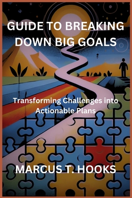 Guide to Breaking Down Big Goals: Transforming Challenges into Actionable Plans - Hooks, Marcus T