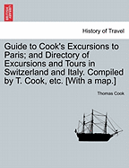 Guide to Cook's Excursions to Paris; And Directory of Excursions and Tours in Switzerland and Italy. Compiled by T. Cook, Etc. [With a Map.]