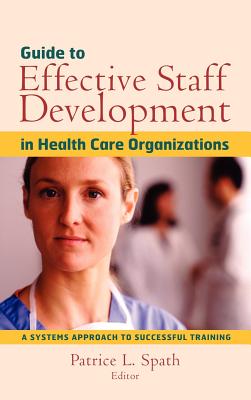 Guide to Effective Staff Development in Health Care Organizations: A Systems Approach to Successful Training - Spath