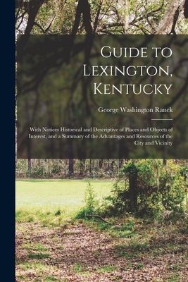 Guide to Lexington, Kentucky: With Notices Historical and Descriptive of Places and Objects of Interest, and a Summary of the Advantages and Resources of the City and Vicinity - Ranck, George Washington