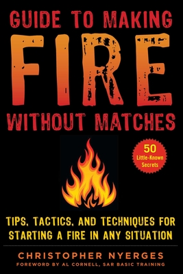 Guide to Making Fire Without Matches: Tips, Tactics, and Techniques for Starting a Fire in Any Situation - Nyerges, Christopher, and Cornell, Al (Foreword by)