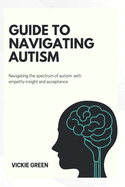 Guide to Navigating Autism: Navigating the spectrum of autism with empathy insight and acceptance