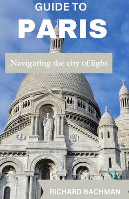 Guide to Paris: Navigating the city of light - Bachman, Richard