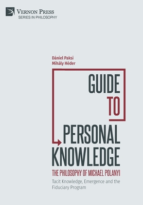 Guide to Personal Knowledge: The Philosophy of Michael Polanyi: Tacit Knowledge, Emergence and the Fiduciary Program - Paksi, Dniel, and Hder, Mihly