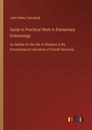 Guide to Practical Work in Elementary Entomology: An Outline for the Use of Students in the Entomological Laboratory of Cornell University.