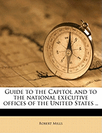 Guide to the Capitol and to the National Executive Offices of the United States ..