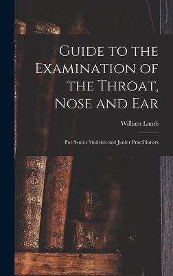 Guide to the Examination of the Throat, Nose and Ear: For Senior Students and Junior Practitioners - Lamb, William