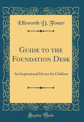 Guide to the Foundation Desk: An Inspirational Device for Children (Classic Reprint) - Foster, Ellsworth Decatur