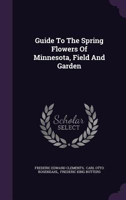 Guide To The Spring Flowers Of Minnesota, Field And Garden - Clements, Frederic Edward, and Carl Otto Rosendahl (Creator), and Frederic King Butters (Creator)