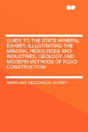 Guide to the State Mineral Exhibit: Illustrating the Mineral Resources and Industries, Geology and Modern Methods of Road Construction; Installed by the Maryland Geological Survey in the Old Hall of Delegates at Annapolis, MD.; Baltimore, 1912