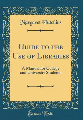 Guide to the Use of Libraries: A Manual for College and University Students (Classic Reprint) - Hutchins, Margaret