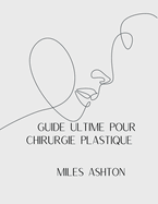 Guide Ultime Pour Chirurgie Plastiqueguide Ultime Pour Chirurgie Plastique: Une analyse compl?te des proc?dures, des risques, Avantages, co?ts et temps de r?cup?ration pour les hommes et