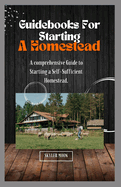 Guidebooks For Starting a Homestead: A comprehensive guide to starting a self-sufficient homestead