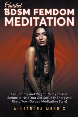 Guided BDSM Femdom Meditation: Six Steamy and Vulgar Ready-to-Use Scripts to Help You Get Sexually Energized Right Now - Morris, Alexandra