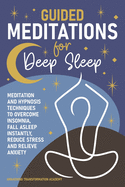 Guided Meditations for Deep Sleep: Meditation and Hypnosis Techniques to Overcome Insomnia, Fall Asleep Instantly, Reduce Stress and Relieve Anxiety