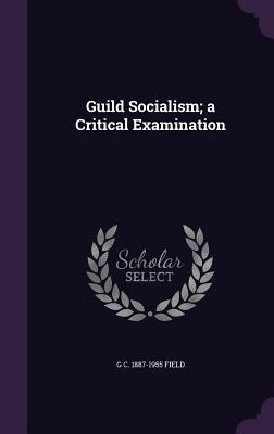 Guild Socialism; a Critical Examination - Field, G C 1887-1955