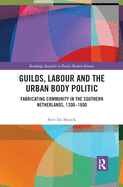 Guilds, Labour and the Urban Body Politic: Fabricating Community in the Southern Netherlands, 1300-1800