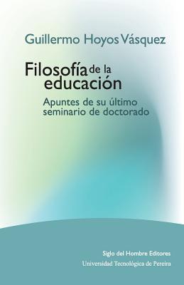 Guillermo Hoyos Vsquez: Filosofa de la educacin. Apuntes de su ltimo seminario de doctorado - Hoyos Vasquez, Guillermo