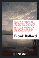 Guilty: A Tribute to the Bottom Man: And a Plain Reply to Not Guilty, a Defence of the Bottom Dog, by Mr. R. Blatchford