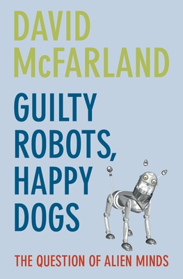 Guilty Robots, Happy Dogs: The Question of Alien Minds - McFarland, David