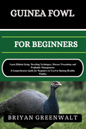 Guinea Fowl Farming for Beginners: Learn Habitat Setup, Breeding Techniques, Disease Prevention, and Profitable Management: A Comprehensive Guide for Beginners to Excel in Raising Healthy Poultry