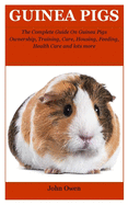 Guinea Pigs: The Complete Guide On Guinea Pigs Ownership, Training, Care, Housing, Feeding, Health Care and lots more