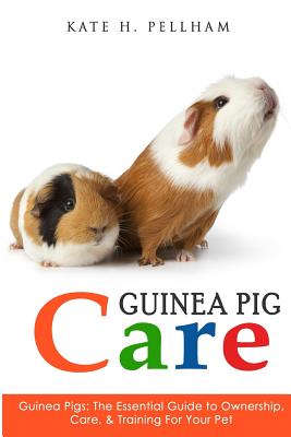 Guinea Pigs: The Essential Guide To Ownership, Care, & Training For Your Pet - Pellham, Kate H