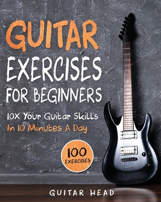 Guitar Exercises for Beginners: 10x Your Guitar Skills in 10 Minutes a Day - Head, Guitar