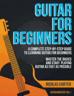 Guitar for Beginners: A Complete Step-By-Step Guide to Learning Guitar for Beginners, Master the Basics and Start Playing Guitar as Fast as Possible