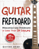 Guitar Fretboard: Memorize The Fretboard In Less Than 24 Hours: 35+ Tips And Exercises Included