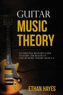 Guitar Music Theory: An Essential Beginner's Guide To Learn The Realms Of Guitar Music Theory From A-Z
