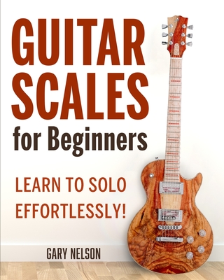 Guitar Scales for Beginners: Learn to Solo Effortlessly! - Nelson, Gary