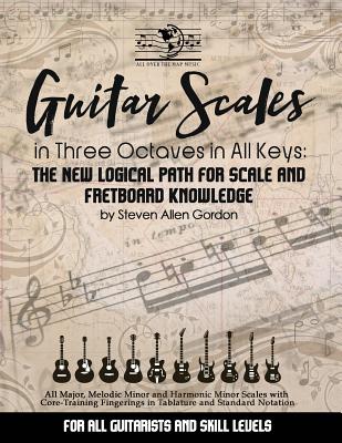 Guitar Scales in Three Octaves in All Keys: The New, Logical Path for Scale and Fretboard Knowledge - Gordon, Steven Allen