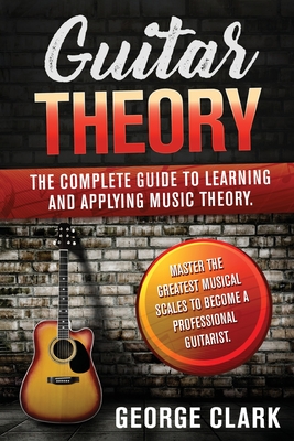 Guitar Theory: 2 Book in 1: The complete guide to learning and applying music theory. Master the greatest musical scales to become a professional guitarist. - Clark, George