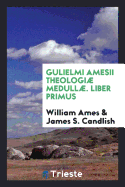 Gulielmi Amesii Theologi Medull. Liber Primus