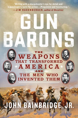 Gun Barons: The Weapons That Transformed America and the Men Who Invented Them - Bainbridge, John
