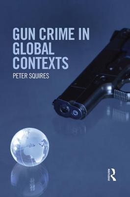 Gun Crime in Global Contexts - Squires, Peter