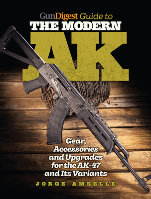 Gun Digest Guide to the Modern AK: Gear, Accessories & Upgrades for the Ak-47 and Its Variants - Amselle, Jorge