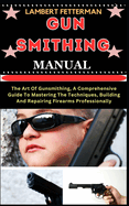 Gun Smithing Manual: The Art Of Gunsmithing, A Comprehensive Guide To Mastering The Techniques, Building And Repairing Firearms Professionally