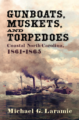 Gunboats, Muskets, and Torpedoes: Coastal North Carolina, 1861-1865 - Laramie, Michael G
