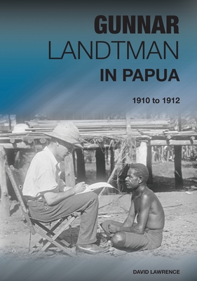 Gunnar Landtman in Papua: 1910 to 1912 - Lawrence, David, and Varjola, Pirjo