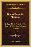 Gunn's Domestic Medicine: Or Poor Man's Friend, In The Hours Of Affliction, Pain And Sickness (1835)