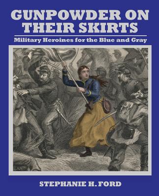 Gunpowder on Their Skirts: Military Heroines for the Blue and Gray - 