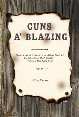 Guns A' Blazing: How Parents of Children on the Autism Spectrum and Schools Can Work Together--Without a Shot Being Fired - Cohen, Jeffrey