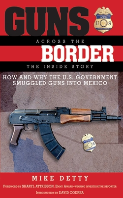 Guns Across the Border: How and Why the US Government Smuggled Guns Into Mexico: The Inside Story - Detty, Mike