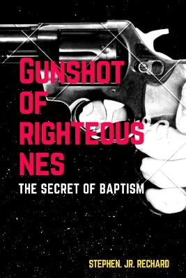 Gunshot of righteousnes: The secret of baptism - Rechard, Stephen, Jr.