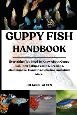 Guppy Fish Handbook: Everything You Need To Know About Guppy Fish Tank Setup, Feeding, Breeding, Maintenance, Handling, Selecting And Much More. - R Alves, Julian