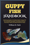 Guppy Fish Handbook: Mastering Guppies: A Complete Guide to Guppy Fish Care, Breeding Techniques, Tank Mates, Nutrition, Tank Setup, Health and Optimal Aquarium Setup.